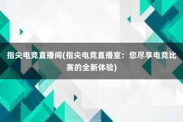 指尖电竞直播间(指尖电竞直播室：您尽享电竞比赛的全新体验)