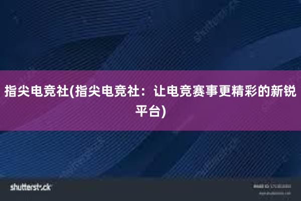 指尖电竞社(指尖电竞社：让电竞赛事更精彩的新锐平台)