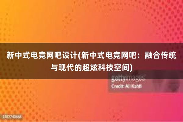 新中式电竞网吧设计(新中式电竞网吧：融合传统与现代的超炫科技空间)