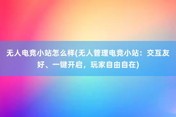 无人电竞小站怎么样(无人管理电竞小站：交互友好、一键开启，玩家自由自在)