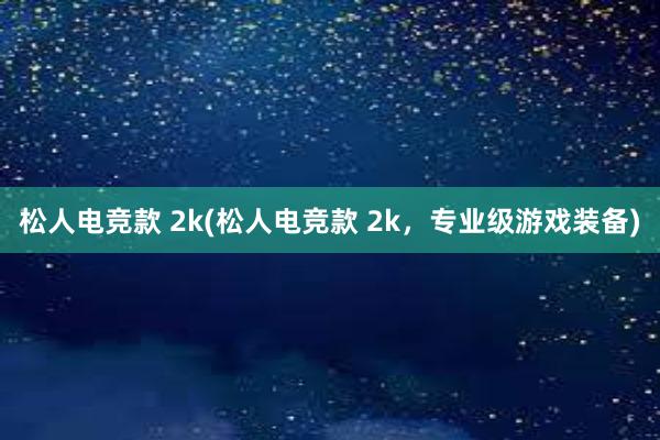 松人电竞款 2k(松人电竞款 2k，专业级游戏装备)