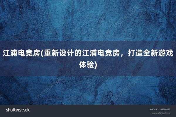 江浦电竞房(重新设计的江浦电竞房，打造全新游戏体验)