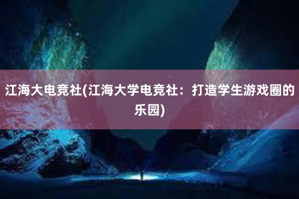 江海大电竞社(江海大学电竞社：打造学生游戏圈的乐园)