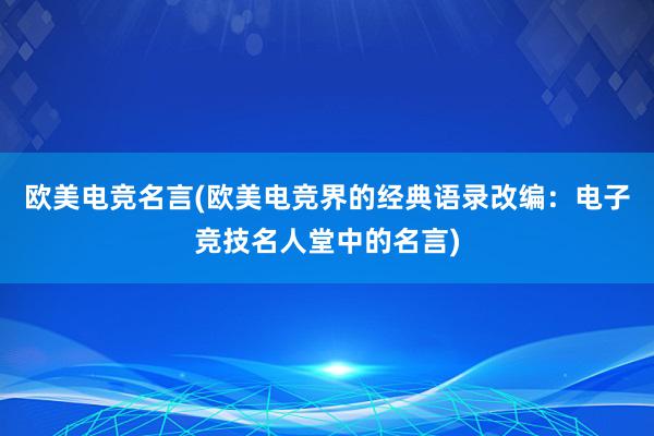 欧美电竞名言(欧美电竞界的经典语录改编：电子竞技名人堂中的名言)