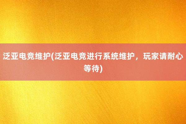 泛亚电竞维护(泛亚电竞进行系统维护，玩家请耐心等待)