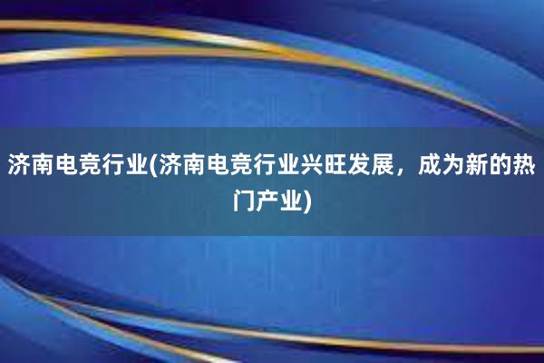 济南电竞行业(济南电竞行业兴旺发展，成为新的热门产业)