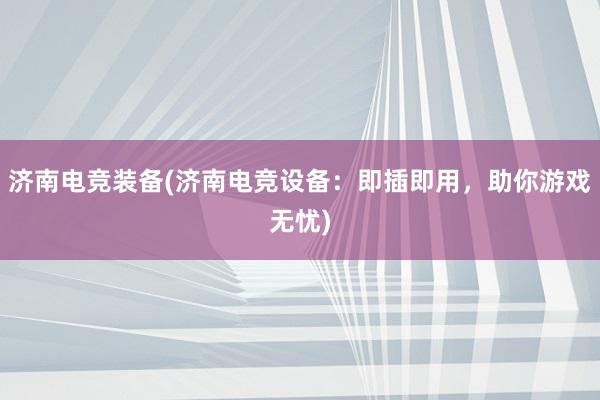 济南电竞装备(济南电竞设备：即插即用，助你游戏无忧)