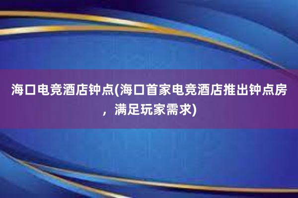 海口电竞酒店钟点(海口首家电竞酒店推出钟点房，满足玩家需求)