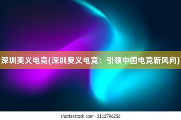 深圳奥义电竞(深圳奥义电竞：引领中国电竞新风向)