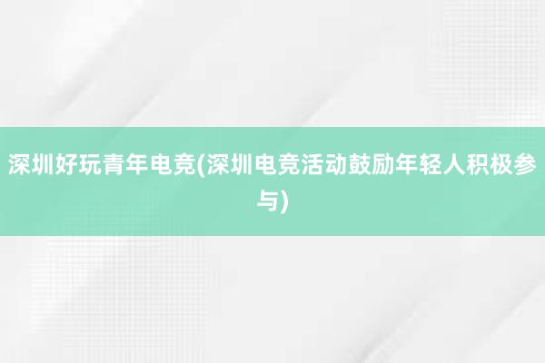 深圳好玩青年电竞(深圳电竞活动鼓励年轻人积极参与)