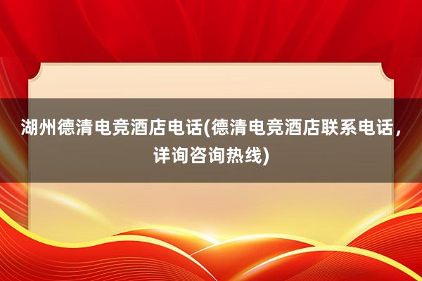 湖州德清电竞酒店电话(德清电竞酒店联系电话，详询咨询热线)