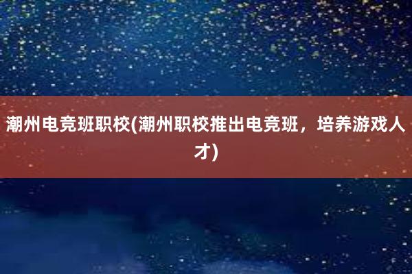 潮州电竞班职校(潮州职校推出电竞班，培养游戏人才)