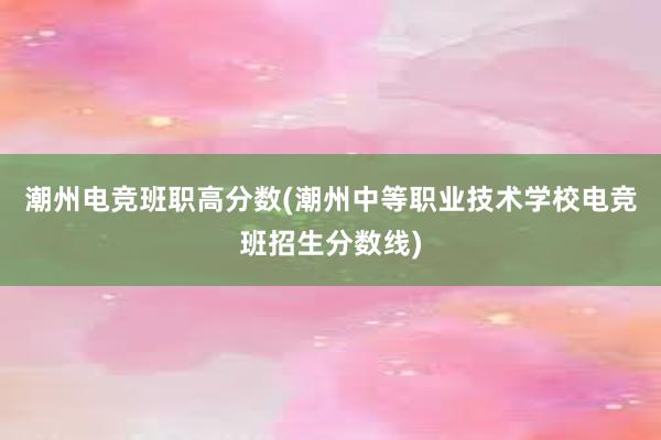 潮州电竞班职高分数(潮州中等职业技术学校电竞班招生分数线)