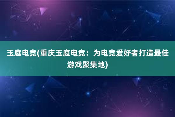 玉庭电竞(重庆玉庭电竞：为电竞爱好者打造最佳游戏聚集地)