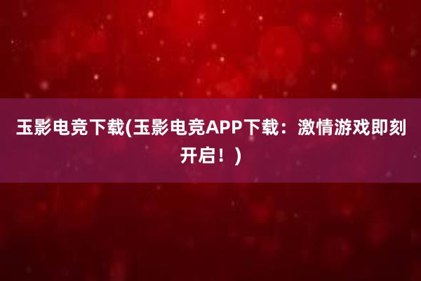 玉影电竞下载(玉影电竞APP下载：激情游戏即刻开启！)