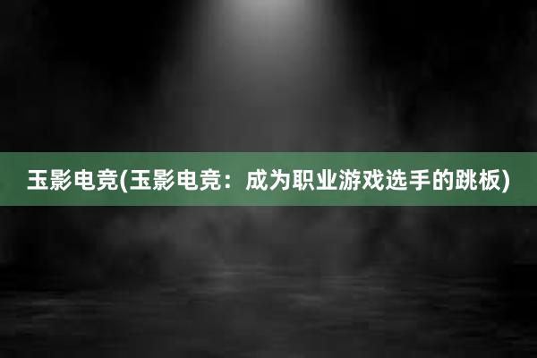 玉影电竞(玉影电竞：成为职业游戏选手的跳板)