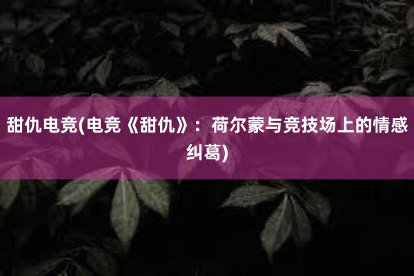 甜仇电竞(电竞《甜仇》：荷尔蒙与竞技场上的情感纠葛)