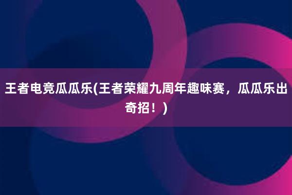 王者电竞瓜瓜乐(王者荣耀九周年趣味赛，瓜瓜乐出奇招！)