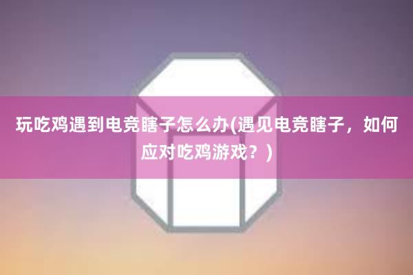 玩吃鸡遇到电竞瞎子怎么办(遇见电竞瞎子，如何应对吃鸡游戏？)