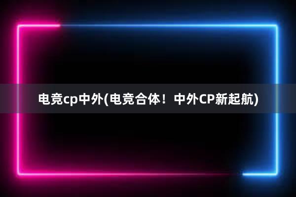 电竞cp中外(电竞合体！中外CP新起航)