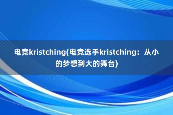 电竞kristching(电竞选手kristching：从小的梦想到大的舞台)