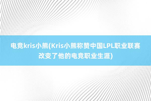 电竞kris小熊(Kris小熊称赞中国LPL职业联赛改变了他的电竞职业生涯)