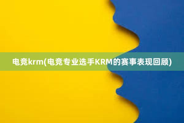 电竞krm(电竞专业选手KRM的赛事表现回顾)