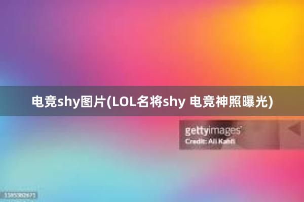 电竞shy图片(LOL名将shy 电竞神照曝光)