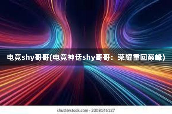 电竞shy哥哥(电竞神话shy哥哥：荣耀重回巅峰)