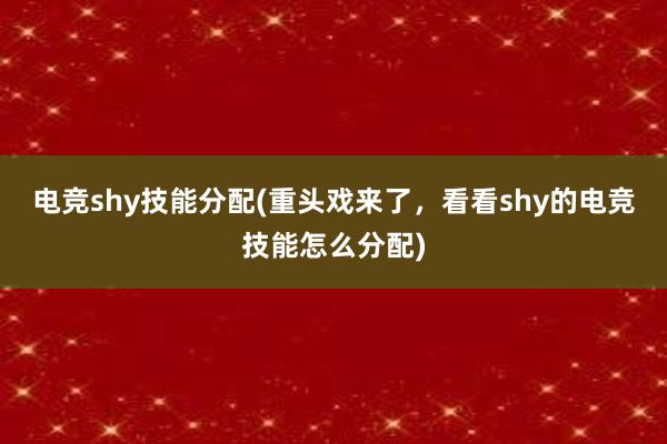 电竞shy技能分配(重头戏来了，看看shy的电竞技能怎么分配)