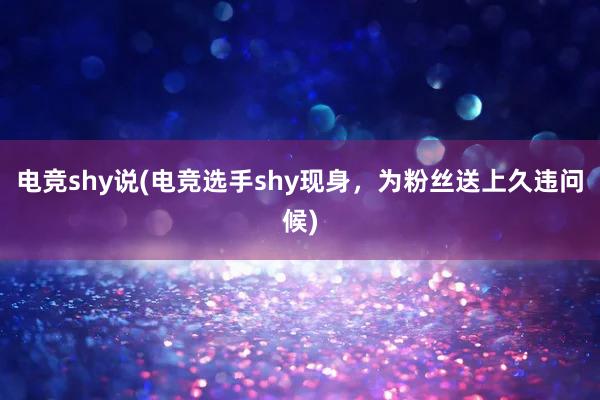 电竞shy说(电竞选手shy现身，为粉丝送上久违问候)