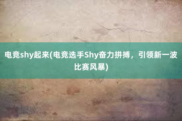 电竞shy起来(电竞选手Shy奋力拼搏，引领新一波比赛风暴)