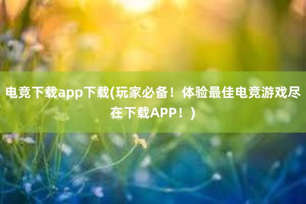 电竞下载app下载(玩家必备！体验最佳电竞游戏尽在下载APP！)