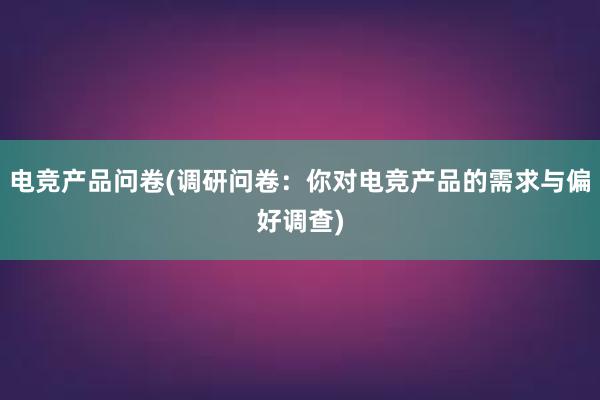 电竞产品问卷(调研问卷：你对电竞产品的需求与偏好调查)