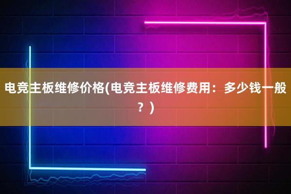 电竞主板维修价格(电竞主板维修费用：多少钱一般？)