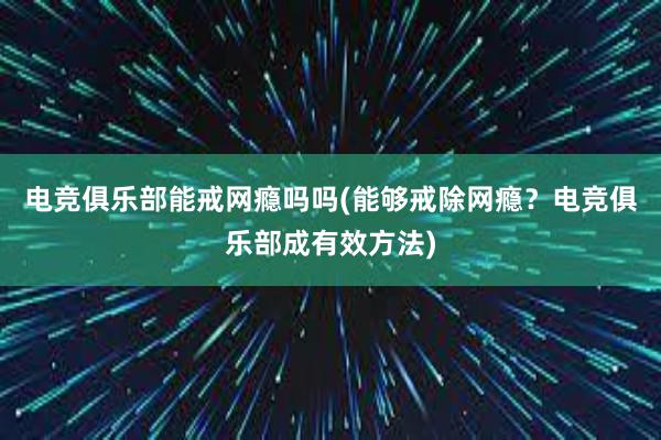 电竞俱乐部能戒网瘾吗吗(能够戒除网瘾？电竞俱乐部成有效方法)