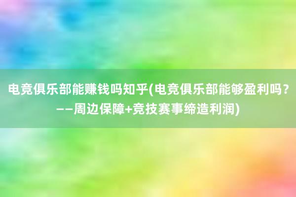 电竞俱乐部能赚钱吗知乎(电竞俱乐部能够盈利吗？——周边保障+竞技赛事缔造利润)