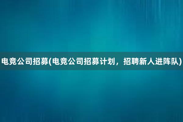 电竞公司招募(电竞公司招募计划，招聘新人进阵队)