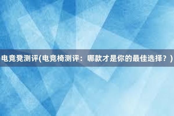 电竞凳测评(电竞椅测评：哪款才是你的最佳选择？)