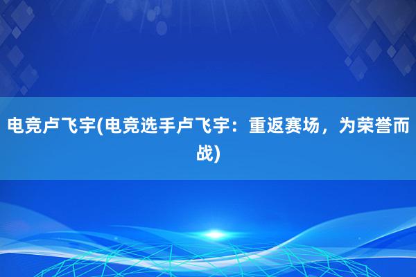 电竞卢飞宇(电竞选手卢飞宇：重返赛场，为荣誉而战)