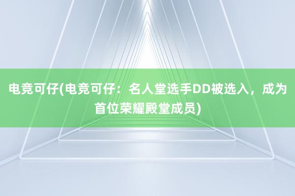 电竞可仔(电竞可仔：名人堂选手DD被选入，成为首位荣耀殿堂成员)