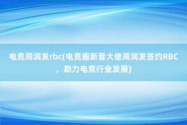 电竞周润发rbc(电竞圈新晋大佬周润发签约RBC，助力电竞行业发展)