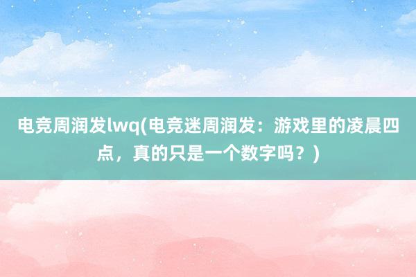 电竞周润发lwq(电竞迷周润发：游戏里的凌晨四点，真的只是一个数字吗？)