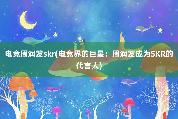 电竞周润发skr(电竞界的巨星：周润发成为SKR的代言人)