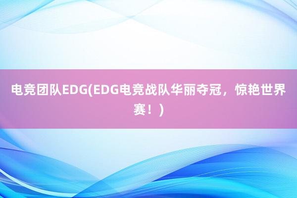 电竞团队EDG(EDG电竞战队华丽夺冠，惊艳世界赛！)