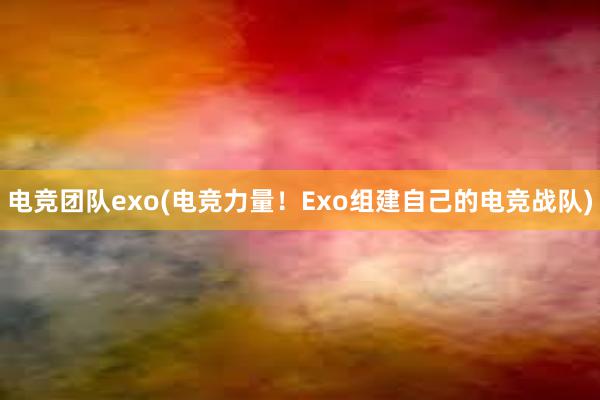 电竞团队exo(电竞力量！Exo组建自己的电竞战队)