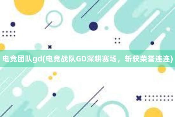 电竞团队gd(电竞战队GD深耕赛场，斩获荣誉连连)