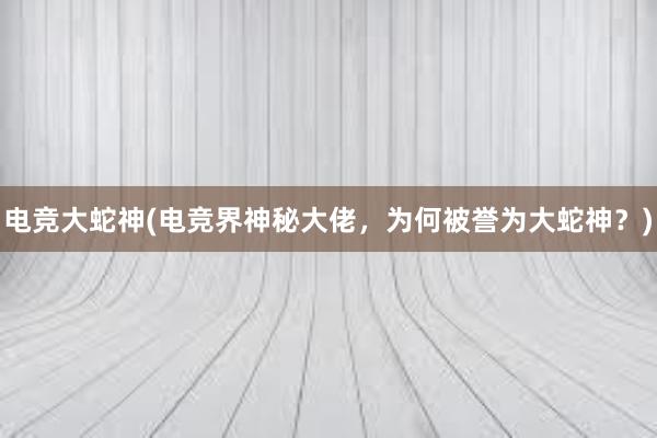 电竞大蛇神(电竞界神秘大佬，为何被誉为大蛇神？)