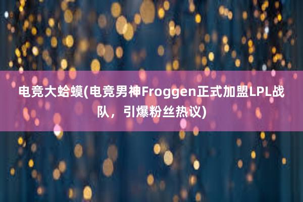 电竞大蛤蟆(电竞男神Froggen正式加盟LPL战队，引爆粉丝热议)