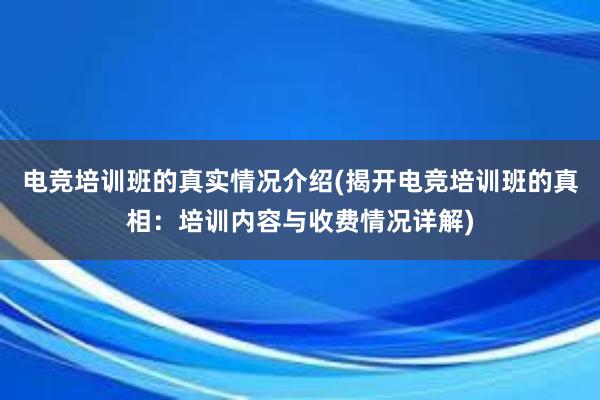 电竞培训班的真实情况介绍(揭开电竞培训班的真相：培训内容与收费情况详解)